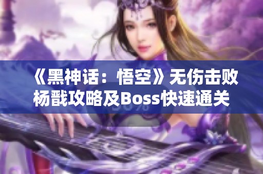 《黑神话：悟空》无伤击败杨戬攻略及Boss快速通关技巧分享