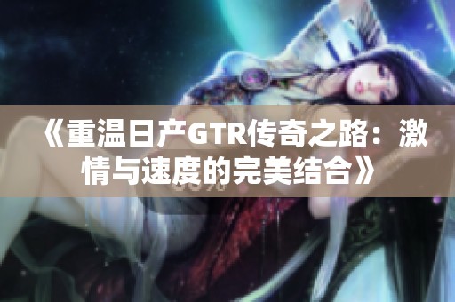 《重温日产GTR传奇之路：激情与速度的完美结合》