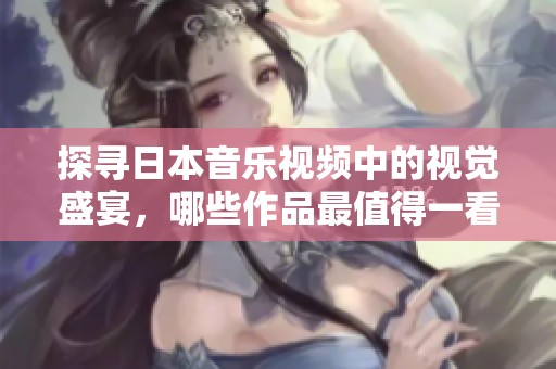 探寻日本音乐视频中的视觉盛宴，哪些作品最值得一看