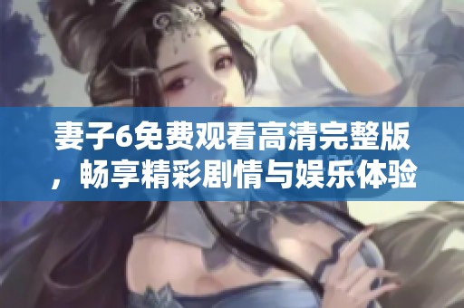 妻子6免费观看高清完整版，畅享精彩剧情与娱乐体验