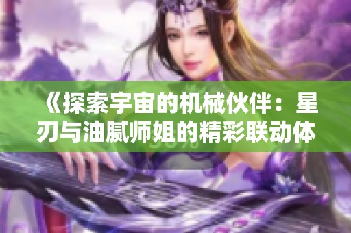 《探索宇宙的机械伙伴：星刃与油腻师姐的精彩联动体验》