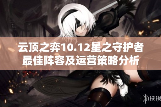 云顶之弈10.12星之守护者最佳阵容及运营策略分析