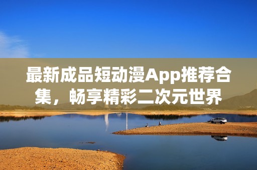 最新成品短动漫App推荐合集，畅享精彩二次元世界