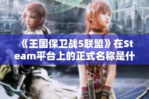 《王国保卫战5联盟》在Steam平台上的正式名称是什么？