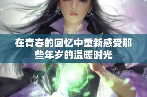 在青春的回忆中重新感受那些年岁的温暖时光