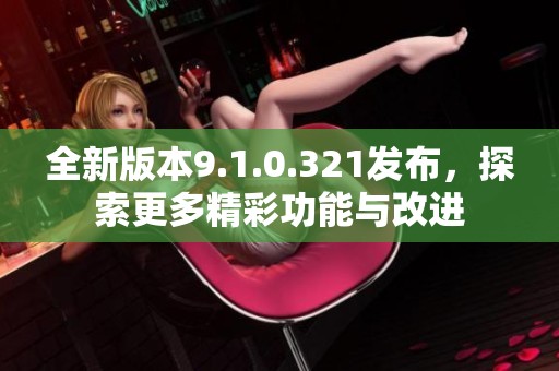 全新版本9.1.0.321发布，探索更多精彩功能与改进