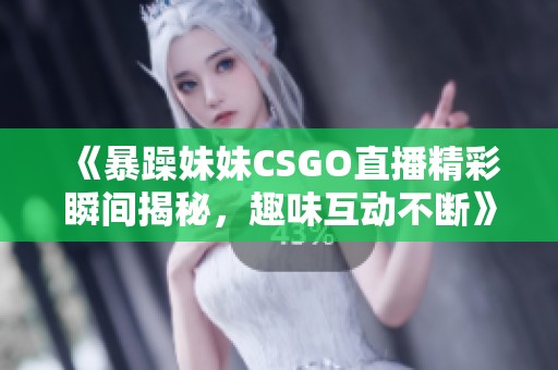 《暴躁妹妹CSGO直播精彩瞬间揭秘，趣味互动不断》