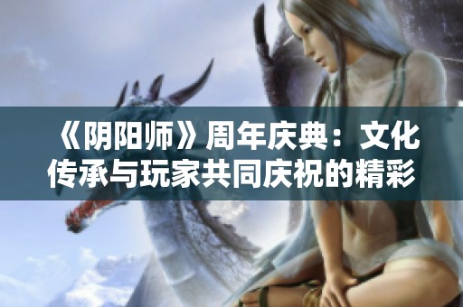 《阴阳师》周年庆典：文化传承与玩家共同庆祝的精彩盛典