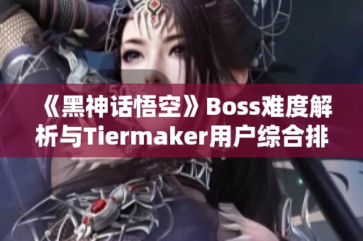 《黑神话悟空》Boss难度解析与Tiermaker用户综合排名分享