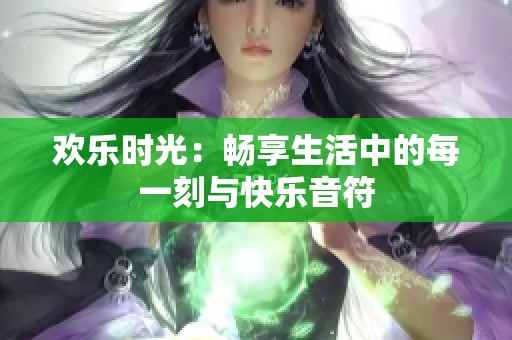 欢乐时光：畅享生活中的每一刻与快乐音符