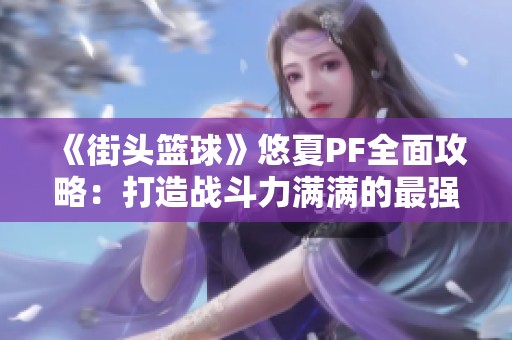 《街头篮球》悠夏PF全面攻略：打造战斗力满满的最强阵容