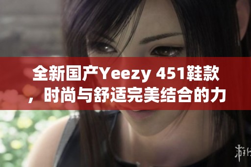 全新国产Yeezy 451鞋款，时尚与舒适完美结合的力作