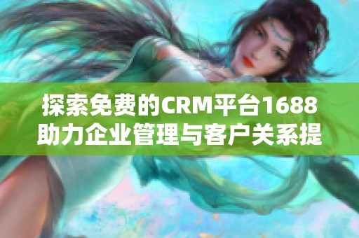 探索免费的CRM平台1688助力企业管理与客户关系提升