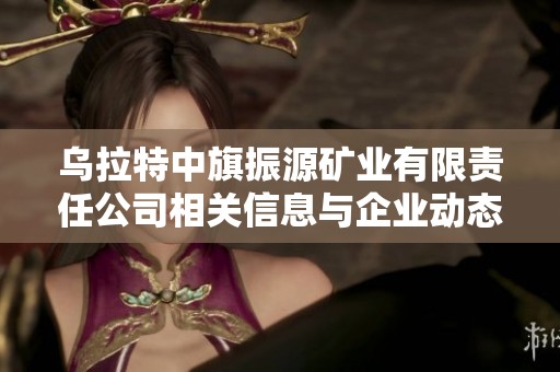 乌拉特中旗振源矿业有限责任公司相关信息与企业动态查询指南