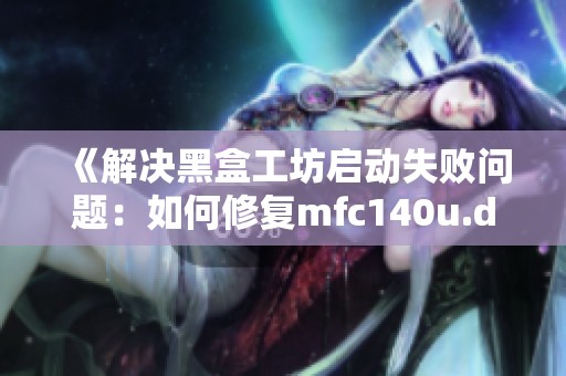 《解决黑盒工坊启动失败问题：如何修复mfc140u.dll丢失》