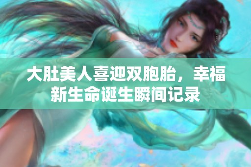 大肚美人喜迎双胞胎，幸福新生命诞生瞬间记录