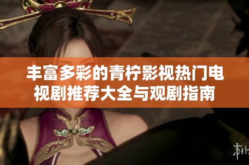 丰富多彩的青柠影视热门电视剧推荐大全与观剧指南