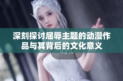 深刻探讨屈辱主题的动漫作品与其背后的文化意义