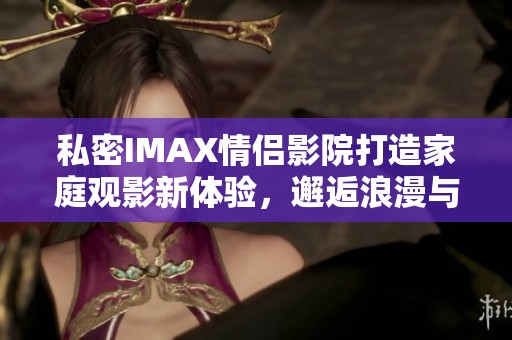 私密IMAX情侣影院打造家庭观影新体验，邂逅浪漫与舒适