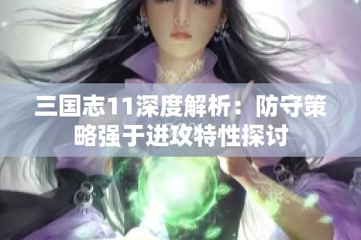 三国志11深度解析：防守策略强于进攻特性探讨