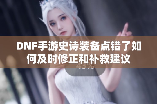 DNF手游史诗装备点错了如何及时修正和补救建议