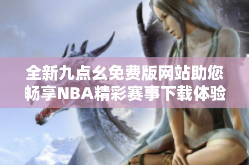 全新九点幺免费版网站助您畅享NBA精彩赛事下载体验