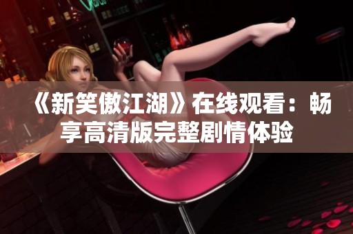 《新笑傲江湖》在线观看：畅享高清版完整剧情体验