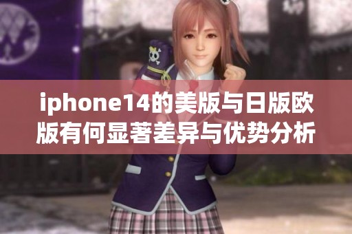 iphone14的美版与日版欧版有何显著差异与优势分析