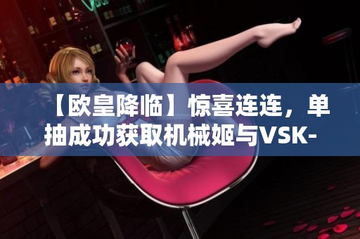 【欧皇降临】惊喜连连，单抽成功获取机械姬与VSK-9