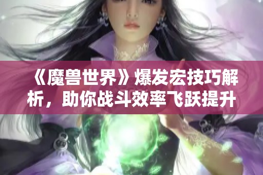 《魔兽世界》爆发宏技巧解析，助你战斗效率飞跃提升