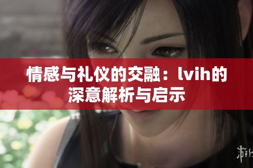 情感与礼仪的交融：lvih的深意解析与启示