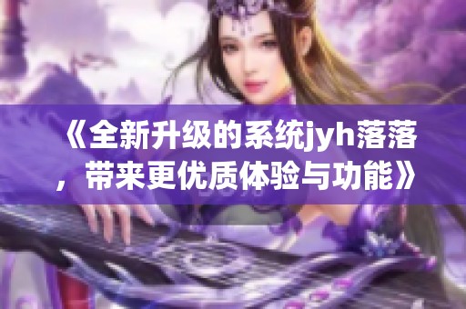 《全新升级的系统jyh落落，带来更优质体验与功能》