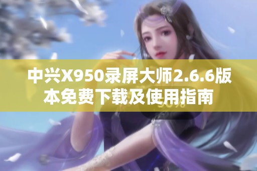 中兴X950录屏大师2.6.6版本免费下载及使用指南