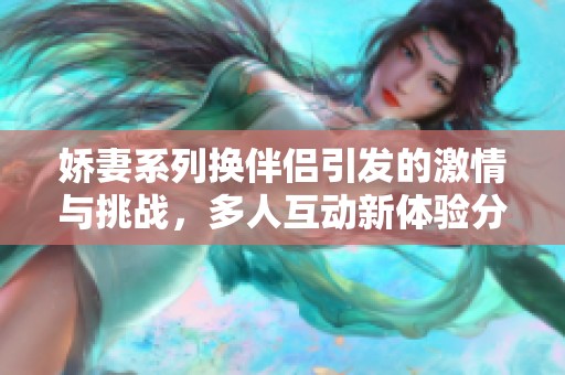 娇妻系列换伴侣引发的激情与挑战，多人互动新体验分享