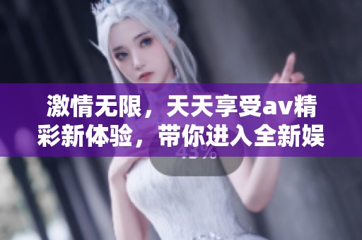 激情无限，天天享受av精彩新体验，带你进入全新娱乐世界