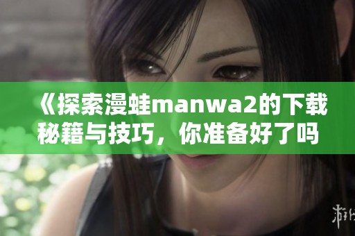 《探索漫蛙manwa2的下载秘籍与技巧，你准备好了吗》