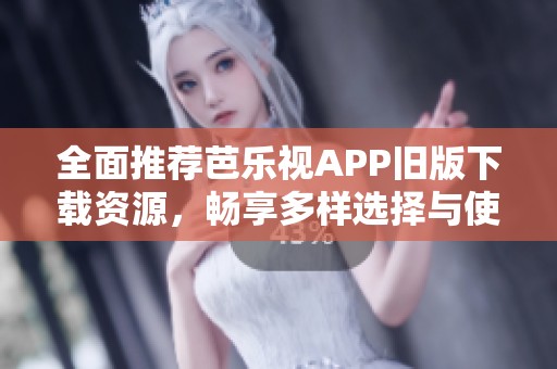 全面推荐芭乐视APP旧版下载资源，畅享多样选择与使用体验