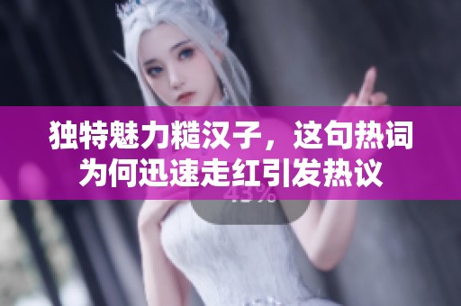 独特魅力糙汉子，这句热词为何迅速走红引发热议