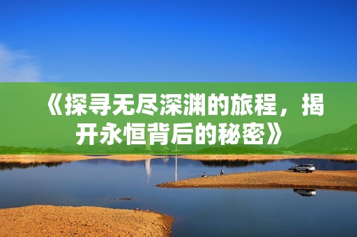 《探寻无尽深渊的旅程，揭开永恒背后的秘密》