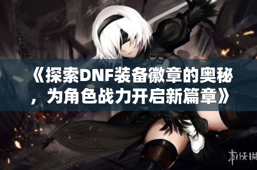 《探索DNF装备徽章的奥秘，为角色战力开启新篇章》