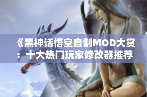 《黑神话悟空自制MOD大赏：十大热门玩家修改器推荐》