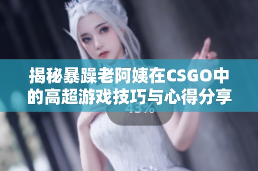 揭秘暴躁老阿姨在CSGO中的高超游戏技巧与心得分享