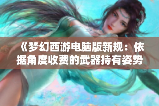 《梦幻西游电脑版新规：依据角度收费的武器持有姿势解析》