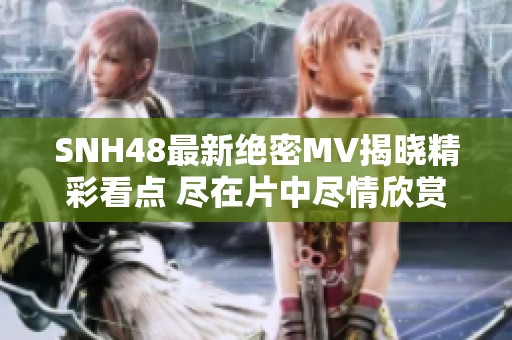 SNH48最新绝密MV揭晓精彩看点 尽在片中尽情欣赏