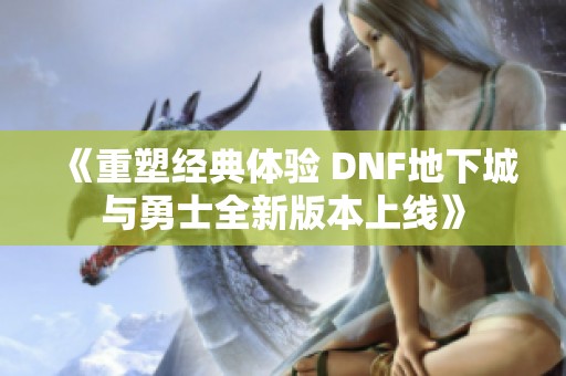 《重塑经典体验 DNF地下城与勇士全新版本上线》