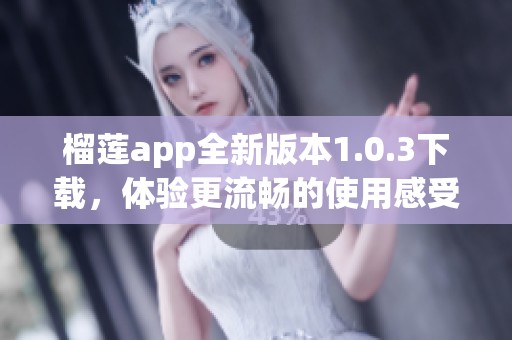 榴莲app全新版本1.0.3下载，体验更流畅的使用感受