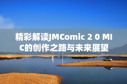 精彩解读JMComic 2 0 MIC的创作之路与未来展望