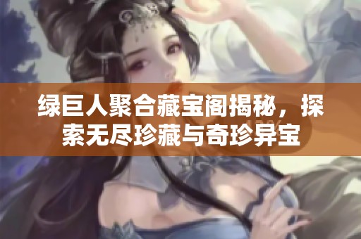 绿巨人聚合藏宝阁揭秘，探索无尽珍藏与奇珍异宝