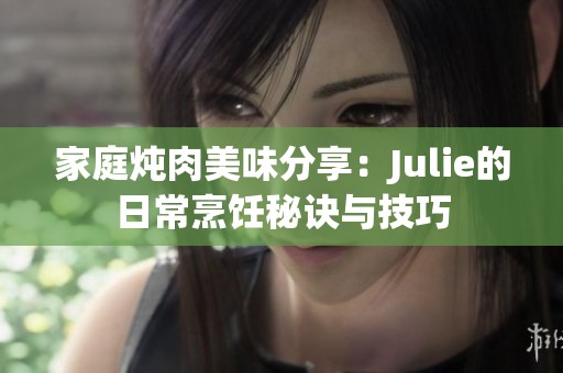 家庭炖肉美味分享：Julie的日常烹饪秘诀与技巧