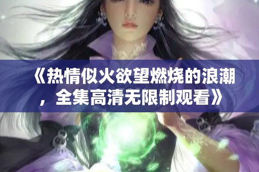 《热情似火欲望燃烧的浪潮，全集高清无限制观看》